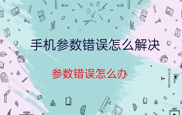 手机参数错误怎么解决 参数错误怎么办？